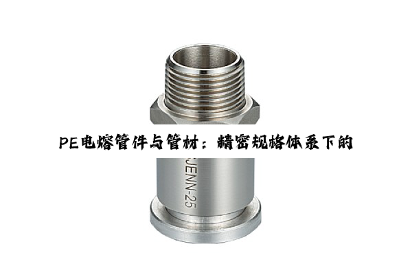【科普解答】PE电熔管件与管材：精密规格体系下的工程应用与性能展现