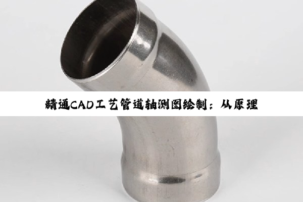 【科普解答】精通CAD工艺管道轴测图绘制：从原理到实践的深度探索